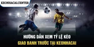Hướng dẫn cách xem tỷ lệ kèo giao banh trước tại keonhacai